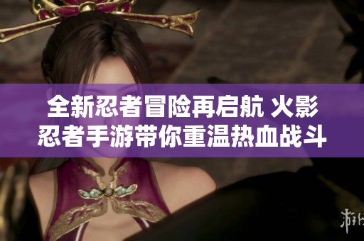 全新忍者冒险再启航 火影忍者手游带你重温热血战斗