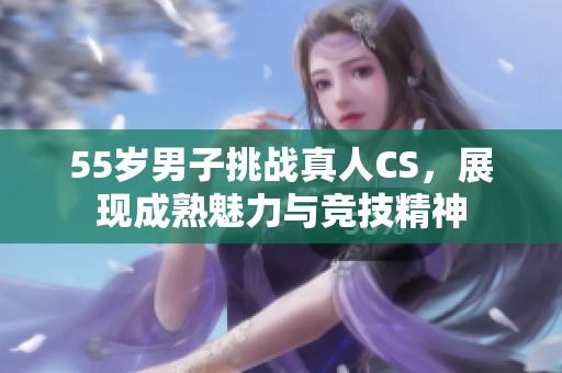 55岁男子挑战真人CS，展现成熟魅力与竞技精神