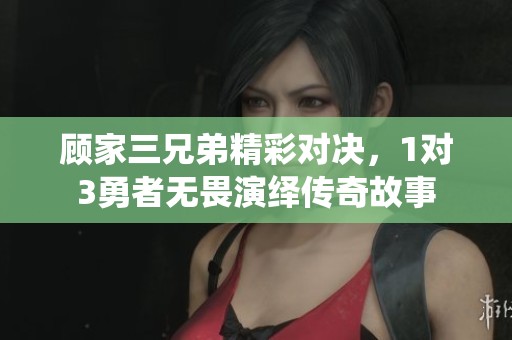 顾家三兄弟精彩对决，1对3勇者无畏演绎传奇故事