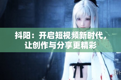 抖阳：开启短视频新时代，让创作与分享更精彩