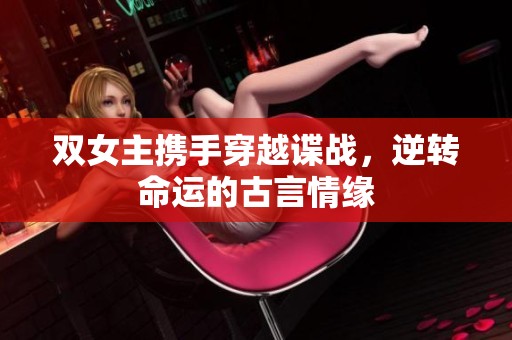 双女主携手穿越谍战，逆转命运的古言情缘