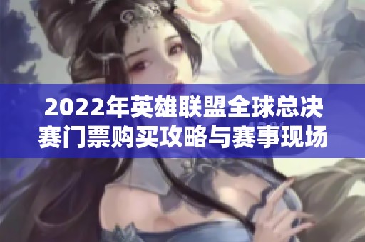 2022年英雄联盟全球总决赛门票购买攻略与赛事现场体验分享