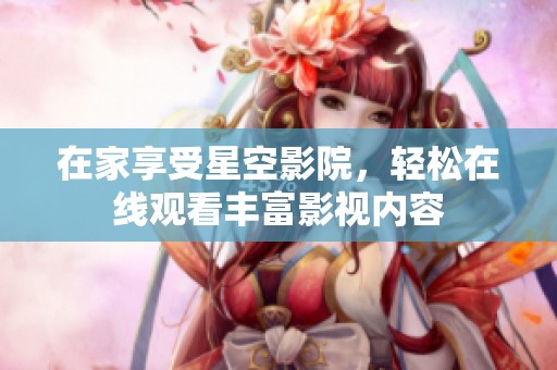 在家享受星空影院，轻松在线观看丰富影视内容
