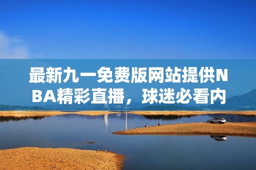 最新九一免费版网站提供NBA精彩直播，球迷必看内容！