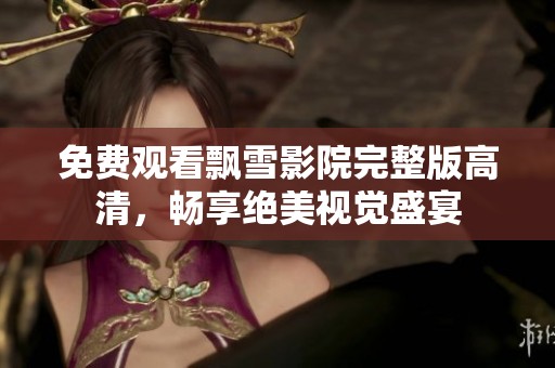 免费观看飘雪影院完整版高清，畅享绝美视觉盛宴