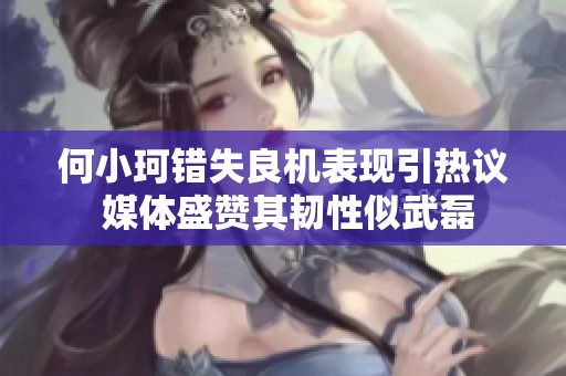 何小珂错失良机表现引热议 媒体盛赞其韧性似武磊