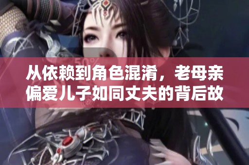 从依赖到角色混淆，老母亲偏爱儿子如同丈夫的背后故事