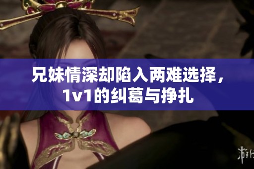 兄妹情深却陷入两难选择，1v1的纠葛与挣扎