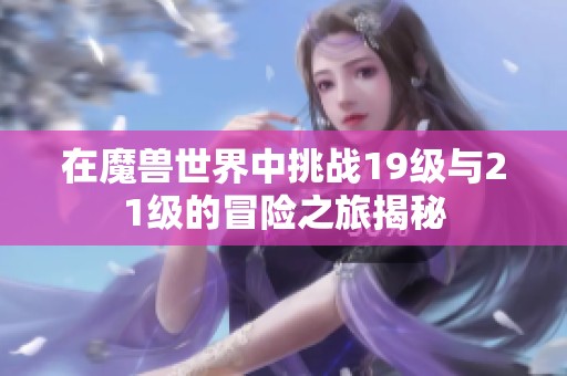 在魔兽世界中挑战19级与21级的冒险之旅揭秘