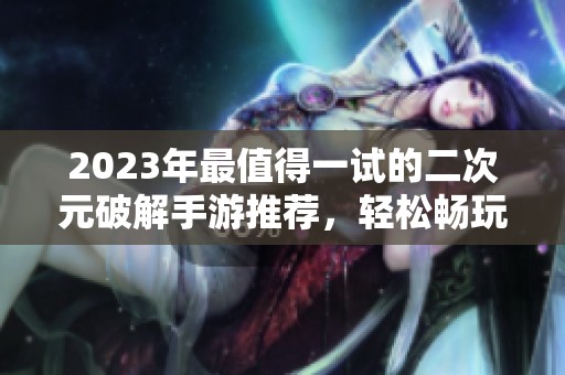 2023年最值得一试的二次元破解手游推荐，轻松畅玩不费钱