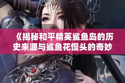《揭秘和平精英鲨鱼岛的历史来源与鲨鱼花馒头的奇妙关系》