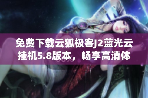 免费下载云狐极客J2蓝光云挂机5.8版本，畅享高清体验