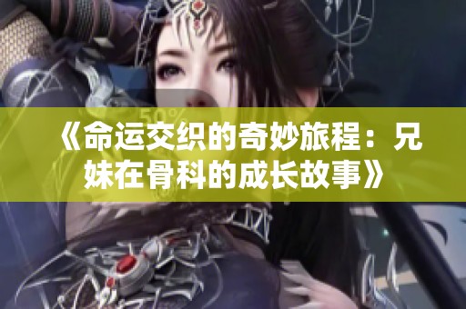 《命运交织的奇妙旅程：兄妹在骨科的成长故事》