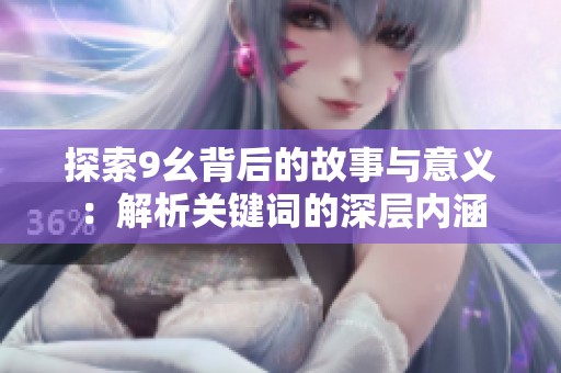 探索9幺背后的故事与意义：解析关键词的深层内涵