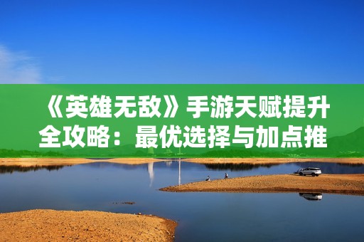 《英雄无敌》手游天赋提升全攻略：最优选择与加点推荐