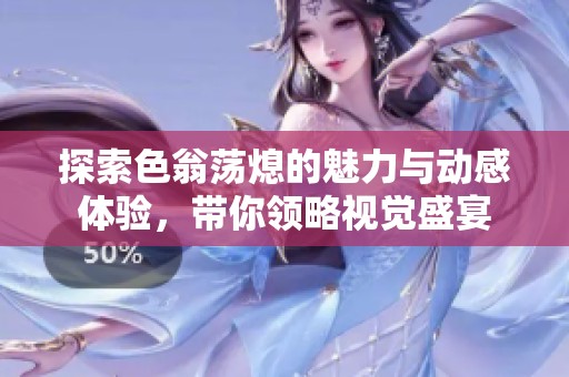 探索色翁荡熄的魅力与动感体验，带你领略视觉盛宴