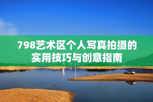 798艺术区个人写真拍摄的实用技巧与创意指南