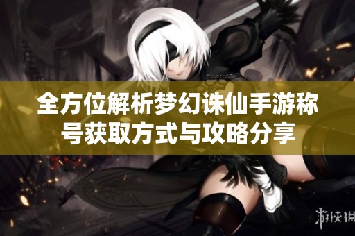 全方位解析梦幻诛仙手游称号获取方式与攻略分享