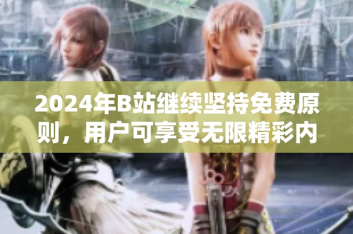2024年B站继续坚持免费原则，用户可享受无限精彩内容