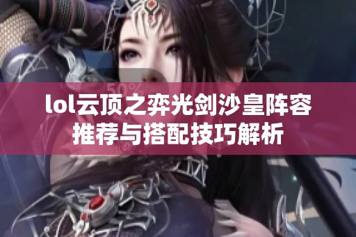 lol云顶之弈光剑沙皇阵容推荐与搭配技巧解析
