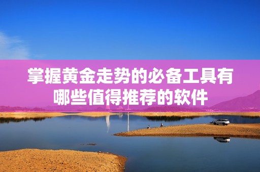 掌握黄金走势的必备工具有哪些值得推荐的软件