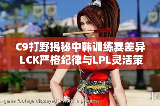 C9打野揭秘中韩训练赛差异 LCK严格纪律与LPL灵活策略对比