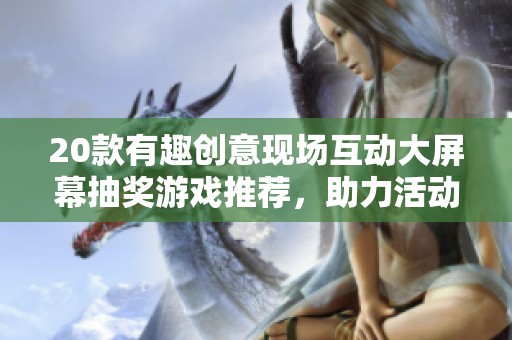 20款有趣创意现场互动大屏幕抽奖游戏推荐，助力活动气氛提升