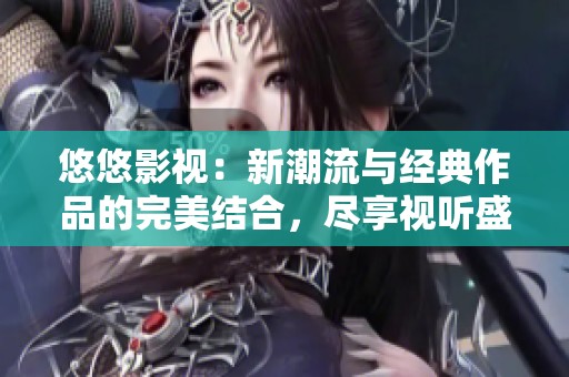 悠悠影视：新潮流与经典作品的完美结合，尽享视听盛宴