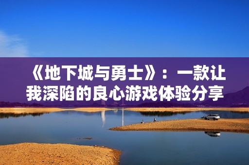 《地下城与勇士》：一款让我深陷的良心游戏体验分享
