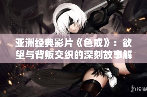 亚洲经典影片《色戒》：欲望与背叛交织的深刻故事解析