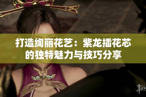 打造绚丽花艺：紫龙插花芯的独特魅力与技巧分享