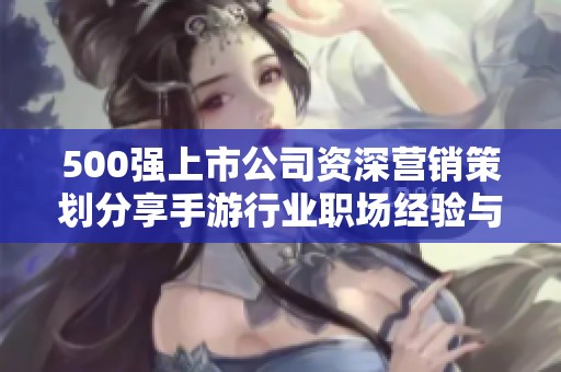 500强上市公司资深营销策划分享手游行业职场经验与对比分析
