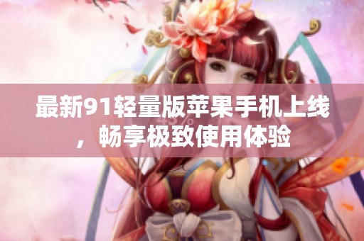 最新91轻量版苹果手机上线，畅享极致使用体验