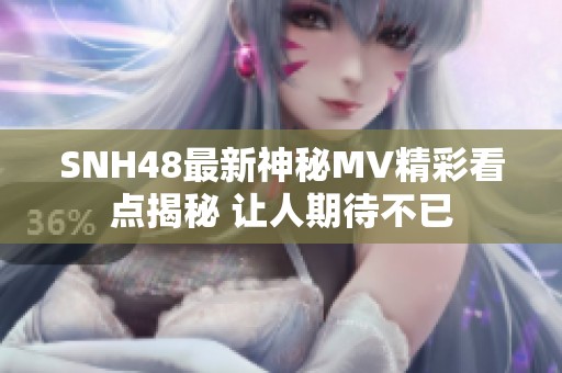 SNH48最新神秘MV精彩看点揭秘 让人期待不已