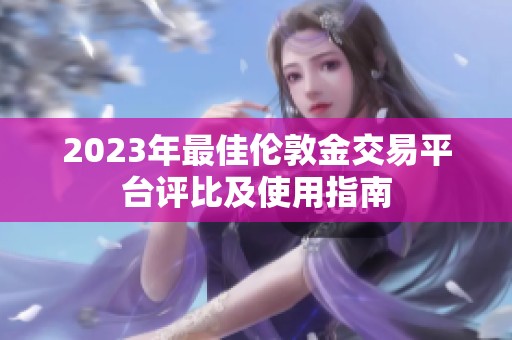 2023年最佳伦敦金交易平台评比及使用指南