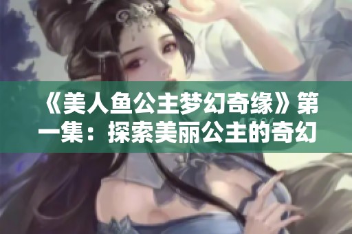 《美人鱼公主梦幻奇缘》第一集：探索美丽公主的奇幻冒险之旅
