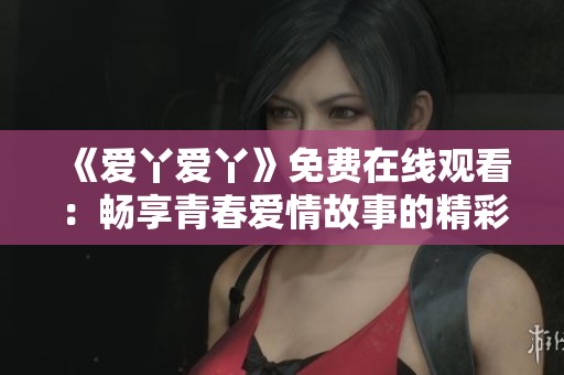 《爱丫爱丫》免费在线观看：畅享青春爱情故事的精彩剧集