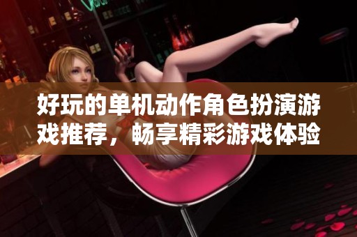 好玩的单机动作角色扮演游戏推荐，畅享精彩游戏体验