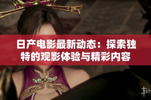 日产电影最新动态：探索独特的观影体验与精彩内容