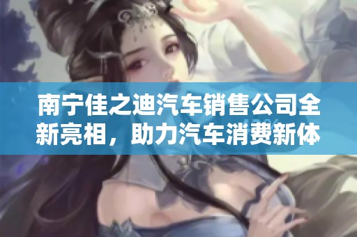 南宁佳之迪汽车销售公司全新亮相，助力汽车消费新体验