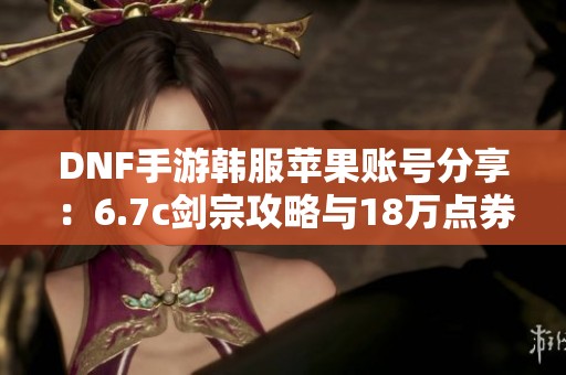 DNF手游韩服苹果账号分享：6.7c剑宗攻略与18万点券介绍