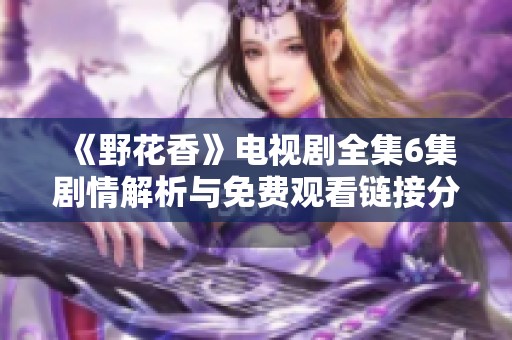 《野花香》电视剧全集6集剧情解析与免费观看链接分享