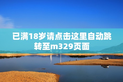 已满18岁请点击这里自动跳转至m329页面