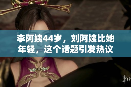 李阿姨44岁，刘阿姨比她年轻，这个话题引发热议