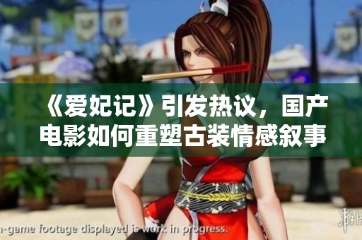 《爱妃记》引发热议，国产电影如何重塑古装情感叙事模式