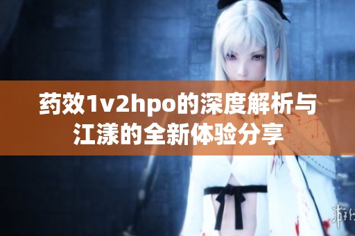 药效1v2hpo的深度解析与江漾的全新体验分享