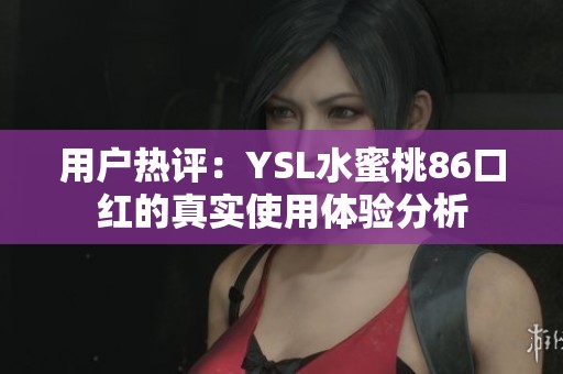 用户热评：YSL水蜜桃86口红的真实使用体验分析