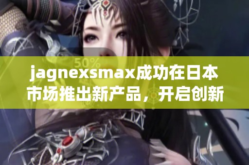 jagnexsmax成功在日本市场推出新产品，开启创新征程