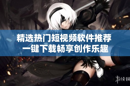 精选热门短视频软件推荐 一键下载畅享创作乐趣