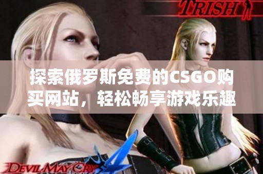 探索俄罗斯免费的CSGO购买网站，轻松畅享游戏乐趣